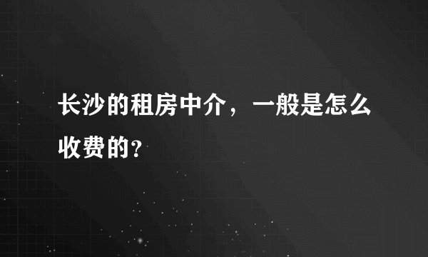 长沙的租房中介，一般是怎么收费的？