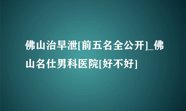 佛山治早泄[前五名全公开]_佛山名仕男科医院[好不好]