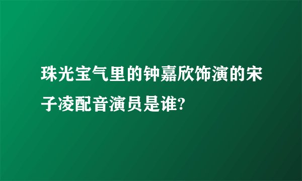珠光宝气里的钟嘉欣饰演的宋子凌配音演员是谁?