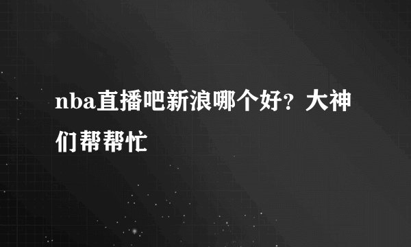 nba直播吧新浪哪个好？大神们帮帮忙