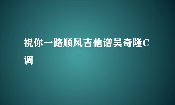 祝你一路顺风吉他谱吴奇隆C调