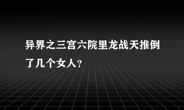 异界之三宫六院里龙战天推倒了几个女人？