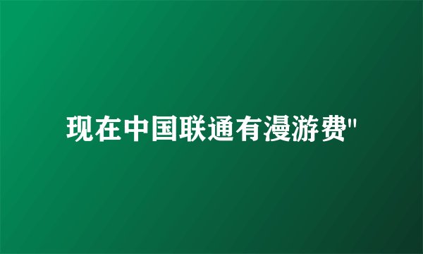 现在中国联通有漫游费