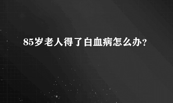 85岁老人得了白血病怎么办？