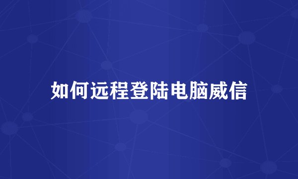 如何远程登陆电脑威信
