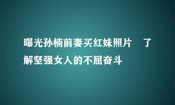 曝光孙楠前妻买红妹照片　了解坚强女人的不屈奋斗