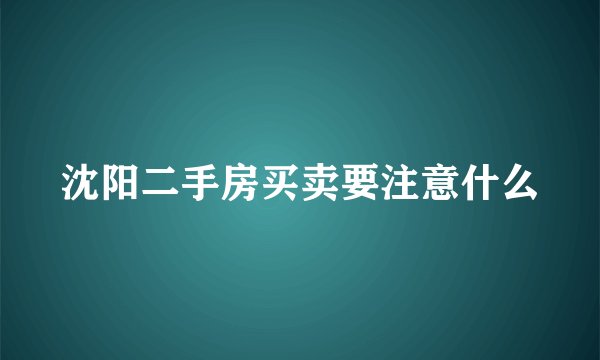 沈阳二手房买卖要注意什么