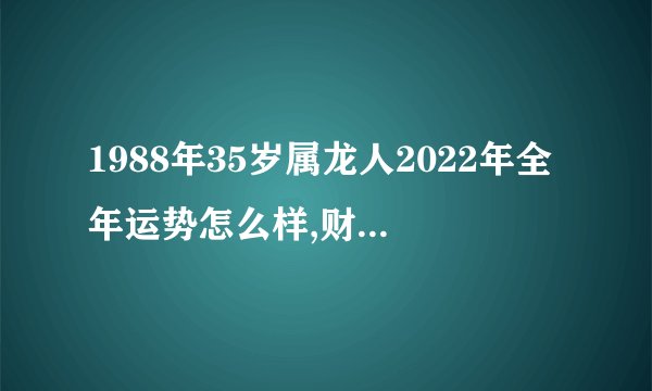 1988年35岁属龙人2022年全年运势怎么样,财运好吗?