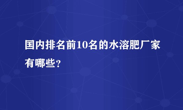 国内排名前10名的水溶肥厂家有哪些？