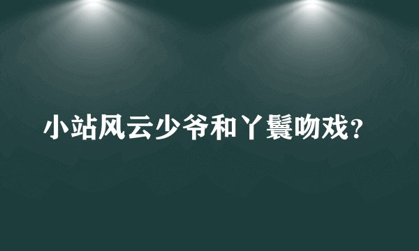 小站风云少爷和丫鬟吻戏？