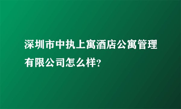 深圳市中执上寓酒店公寓管理有限公司怎么样？