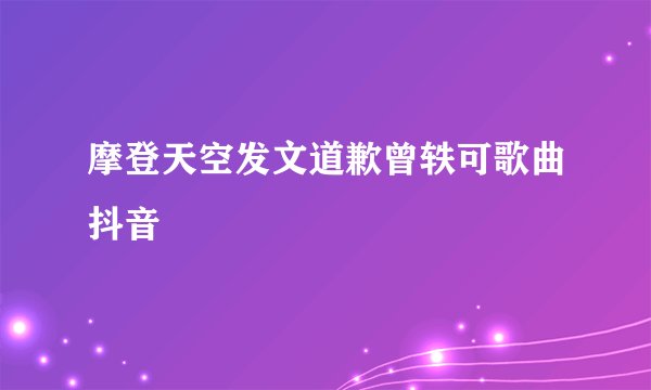 摩登天空发文道歉曾轶可歌曲抖音