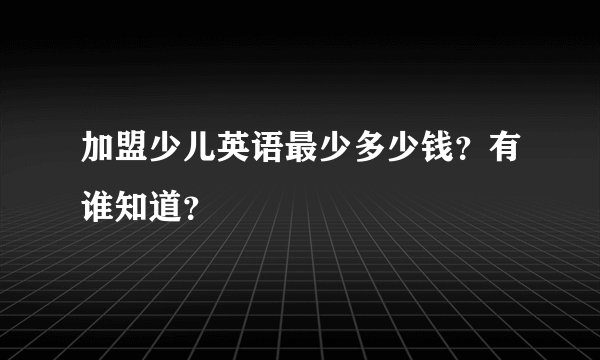 加盟少儿英语最少多少钱？有谁知道？