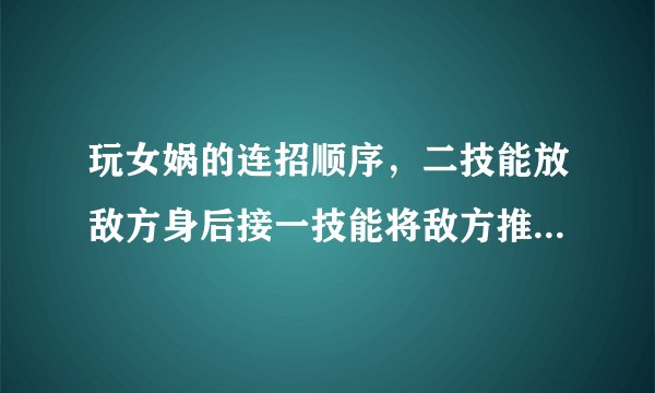 玩女娲的连招顺序,二技能放敌方身后接一技能将敌方推到二技能上