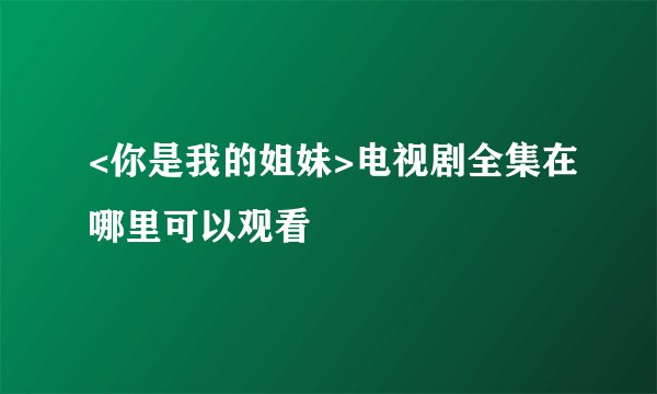 <你是我的姐妹>电视剧全集在哪里可以观看