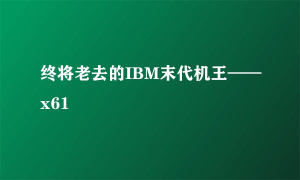 终将老去的IBM末代机王——x61