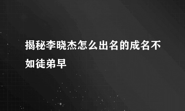 揭秘李晓杰怎么出名的成名不如徒弟早