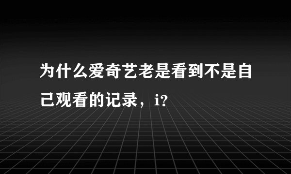 为什么爱奇艺老是看到不是自己观看的记录，i？