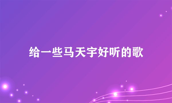 给一些马天宇好听的歌