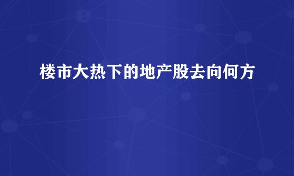 楼市大热下的地产股去向何方