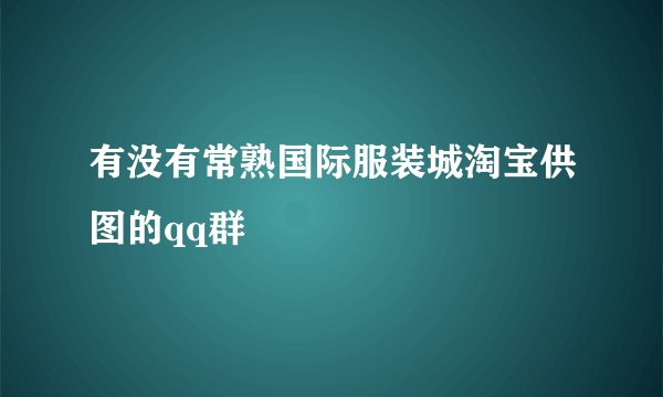 有没有常熟国际服装城淘宝供图的qq群