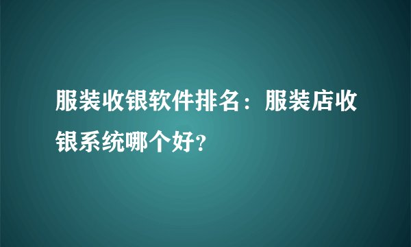 服装收银软件排名：服装店收银系统哪个好？