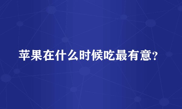苹果在什么时候吃最有意？