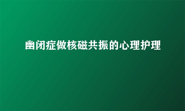 幽闭症做核磁共振的心理护理