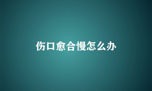 伤口愈合慢怎么办