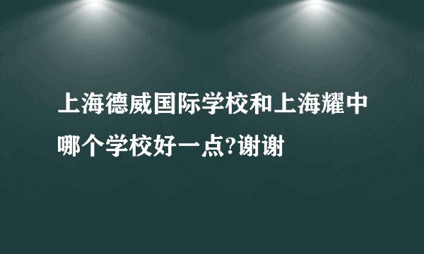 上海德威国际学校和上海耀中哪个学校好一点?谢谢