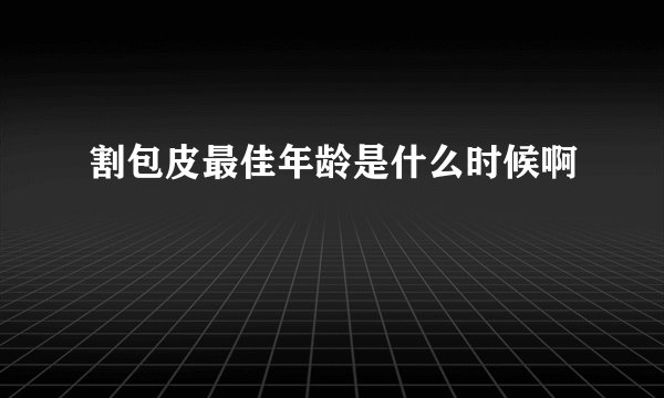 割包皮最佳年龄是什么时候啊