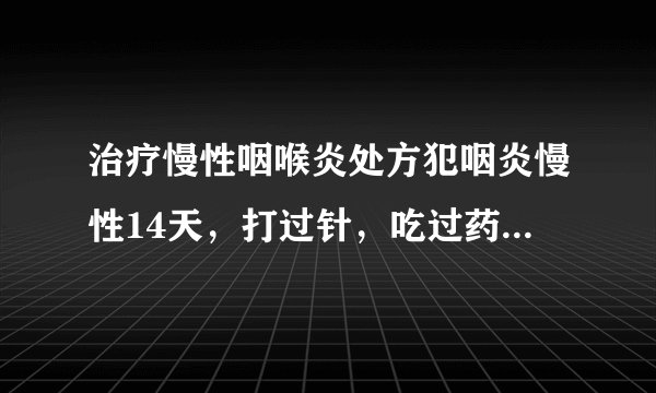 治疗慢性咽喉炎处方犯咽炎慢性14天，打过针，吃过药，...