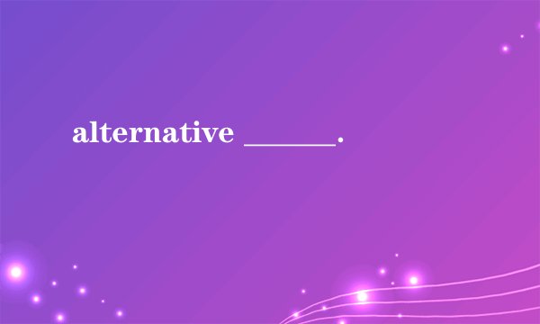alternative ______．