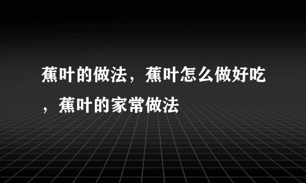 蕉叶的做法，蕉叶怎么做好吃，蕉叶的家常做法