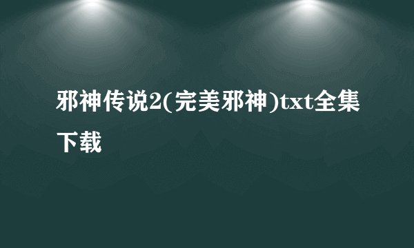 邪神传说2(完美邪神)txt全集下载