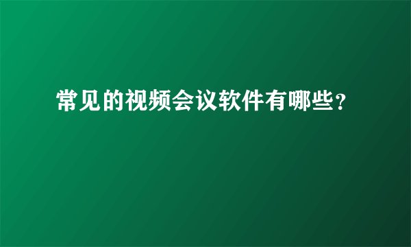 常见的视频会议软件有哪些？