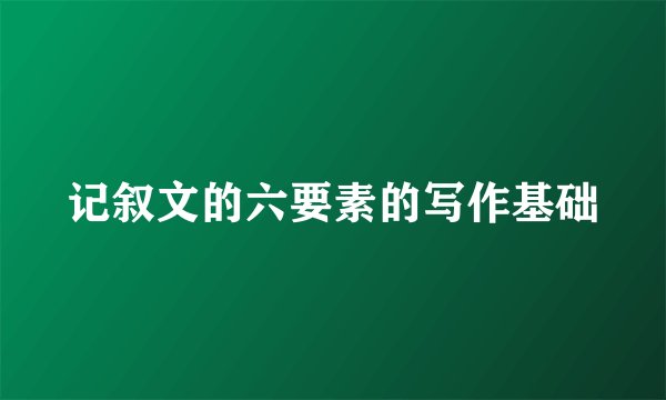 记叙文的六要素的写作基础
