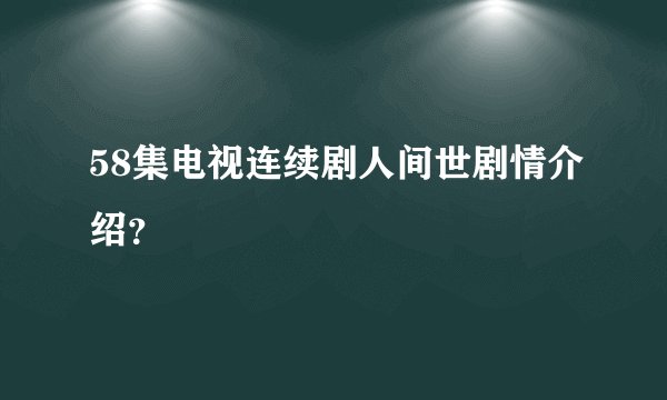 58集电视连续剧人间世剧情介绍？