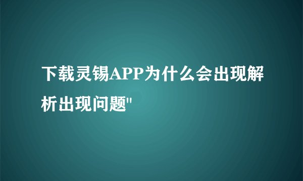 下载灵锡APP为什么会出现解析出现问题