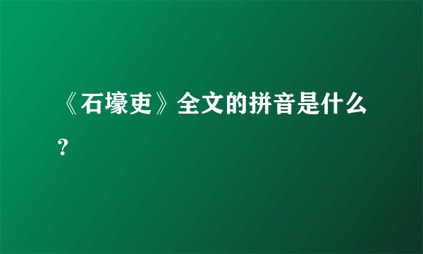 《石壕吏》全文的拼音是什么？