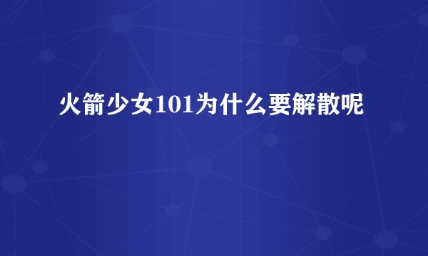 火箭少女101为什么要解散呢