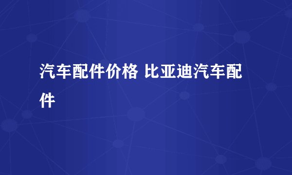 汽车配件价格 比亚迪汽车配件