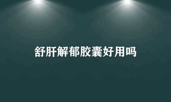 舒肝解郁胶囊好用吗