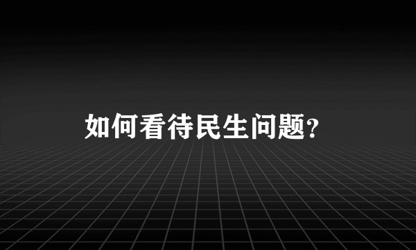 如何看待民生问题？