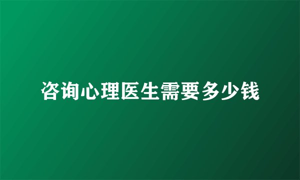 咨询心理医生需要多少钱