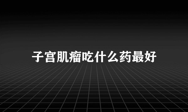 子宫肌瘤吃什么药最好