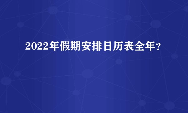 2022年假期安排日历表全年？