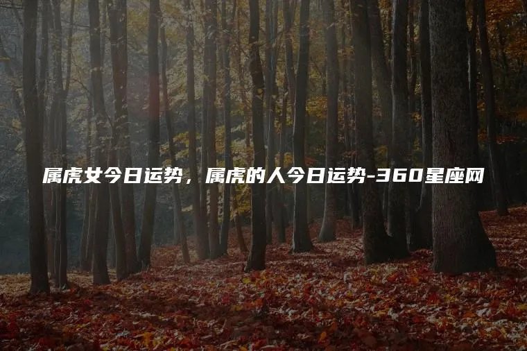 属虎女今日运势，属虎的人今日运势-360星座网