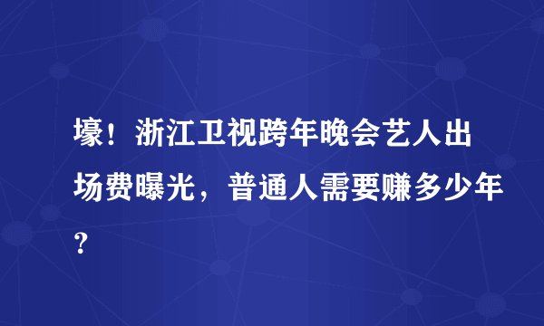 壕！浙江卫视跨年晚会艺人出场费曝光，普通人需要赚多少年？