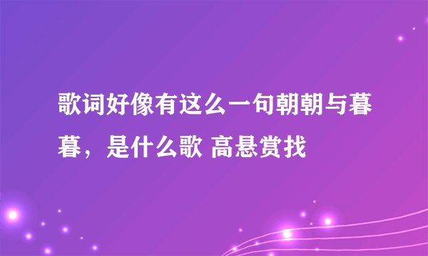 歌词好像有这么一句朝朝与暮暮，是什么歌 高悬赏找